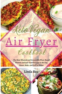 Keto Vegan Air Fryer Cookbook: The Most Wanted and Irresistible Plant-Based Protein and Low-Carb Recipes to Air Fry, Roast, Bake, and Grill at Home by Rea, Linda