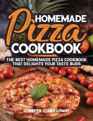 Homemade Pizza Cookbook: The Best Homemade Pizza Cookbook that Delights Your Taste Buds by Jennifer C. Holloway, R.