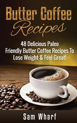 Butter Coffee Recipes: 48 Delicious Paleo Friendly Butter Coffee Recipes to Lose Weight & Feel Great! by Wharf, Sam