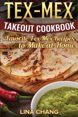 Tex-Mex Takeout Cookbook: Favorite Tex-Mex Recipes to Make at Home (Texas Mexican Cookbook) by Chang, Lina