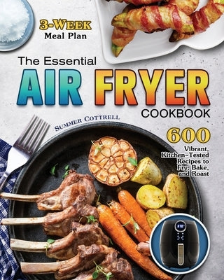 The Essential Air Fryer Cookbook: 600 Vibrant, Kitchen-Tested Recipes to Fry, Bake, and Roast (3-Week Meal Plan) by Cottrell, Dr Summer