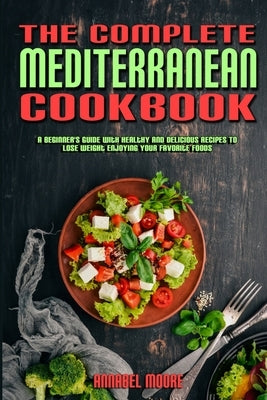 The Complete Mediterranean Cookbook: A Complete Mediterranean Cookbook With Quick & Easy Mouth-watering Recipes That Anyone Can Cook at Home by Moore, Annabel