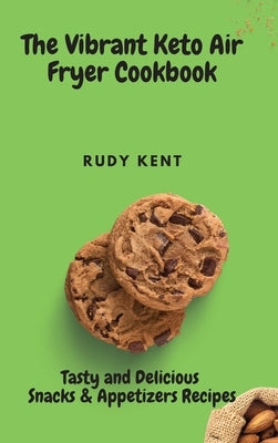 The Vibrant Keto Air Fryer Cookbook: Tasty and Delicious Snacks & Appetizers Recipes by Kent, Rudy