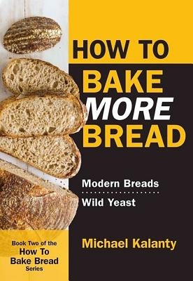 How to Bake More Bread: Modern Breads/Wild Yeast by Kalanty, Michael