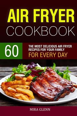 Air Fryer Cookbook: 60 The Most Delicious Air Fryer Recipes for Your Family for Every Day. by Glenn, Mira
