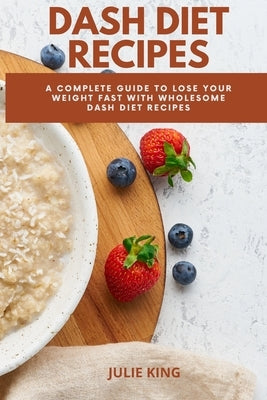 Dash Diet Recipes: A Complete Guide to Lose Your Weight Fast with wholesome Dash Diet Recipes by King, Julie