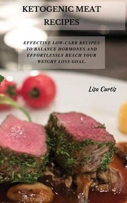 Ketogenic Meat Recipes: Effective Low-Carb Recipes To Balance Hormones And Effortlessly Reach Your Weight Loss Goal. by Curtis, Lisa