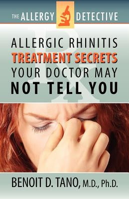 The Allergy Detective: Allergic Rhinitis Treatment Secrets Your Doctor May Not Tell You by Tano, Benoit D.