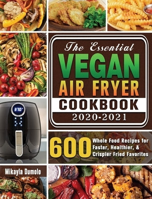 The Essential Vegan Air Fryer Cookbook 2020-2021: 600 Whole Food Recipes for Faster, Healthier, & Crispier Fried Favorites by Dumolo, Mikayla