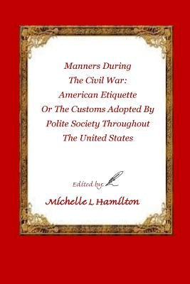 Manners During the Civil War: : American Etiquette, or the Customs Adopted by Poli by Hamilton, Michelle Lynn
