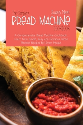 The Complete Bread Machine Cookbook: A comprehensive Machine Cookbook. Learn New Simple, Easy and Delicious Bread Machine Recipes for Smart People by Neel, Susan