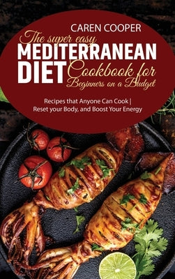The Super Easy Mediterranean Diet Cookbook for Beginners on a Budget: Recipes that Anyone Can Cook - Reset your Body, and Boost Your Energy by Baker, Emily