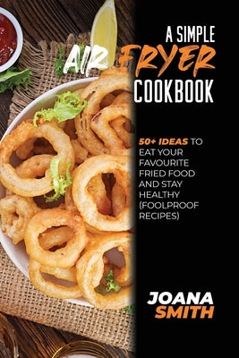 A Simple Air fryer Cookbook: 50+ Ideas To Eat Your Favourite Fried Food And Stay Healthy (Foolproof Recipes) by Smith, Joana