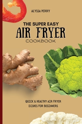 The Super Easy Air Fryer Cookbook: Quick & Healthy Air Fryer Dishes For Beginners by Perry, Alyssa