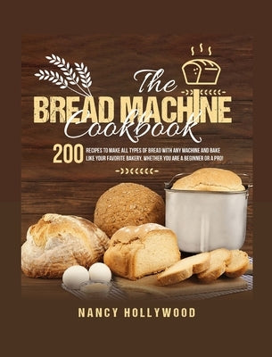 The Bread Machine Cookbook: 200 recipes to make all types of bread with any machine and bake like your favorite bakery whether you are a beginner by Hollywood, Nancy