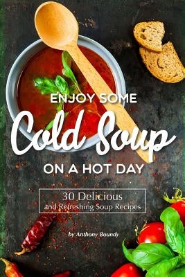 Enjoy Some Cold Soup on A Hot Day: 30 Delicious and Refreshing Soup Recipes by Boundy, Anthony