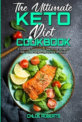 The Ultimate Keto Diet Cookbook: A Complete Cookbook on How to Use Ketogenic Diet to Lose Weight Rapidly and Effectively by Roberts, Chloe