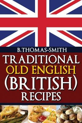 Traditional Old English (British) Recipes by Thomas-Smith, Bettina