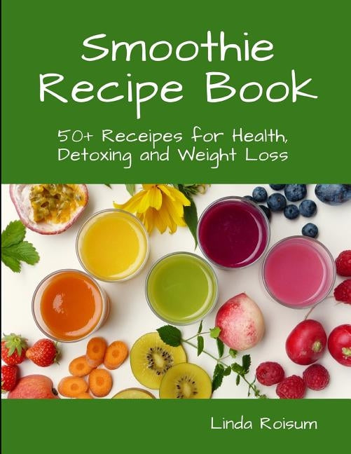 Smoothie Recipe Book: 50+ Receipes for Health, Detoxing and Weight Loss by Roisum, Linda