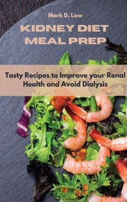 Kidney Diet Meal Prep: Tasty Recipes to Improve your Renal Health and Avoid Dialysis by Low, Mark D.