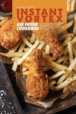 Instant Vortex Air Fryer Cookbook: The Ultimate Guide of Air Fryer with Simple and Affordable Recipes to Fry, Grill, Bake, and Roast for Everyone by White, Daniel