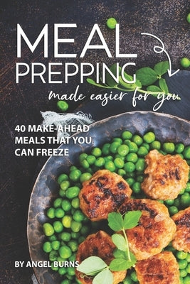 Meal Prepping Made Easier for You: 40 Make-Ahead Meals That You Can Freeze by Burns, Angel