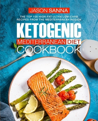 Ketogenic Mediterranean Diet Cookbook: The Top 100 High-Fat Ultra Low-Carb Recipes from the Mediterranean Region by Sanna, Jason