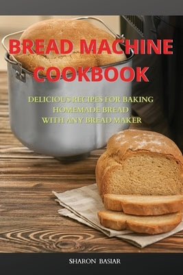 Bread Machine Cookbook: Delicious Recipes for Baking Homemade Bread with Any Bread Maker by Basiar, Sharon