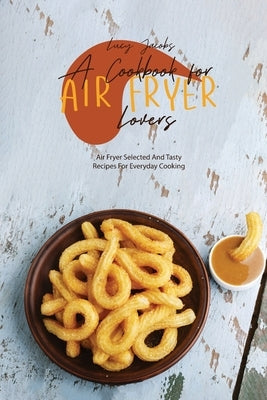 A Cookbook For Air Fryer Lovers: Air Fryer Selected And Tasty Recipes For Everyday Cooking by Jacobs, Lucy