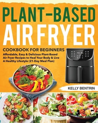 Plant-Based Air Fryer Cookbook for Beginners: Affordable, Easy & Delicious Plant-Based Air Fryer Recipes to Heal Your Body & Live A Healthy Lifestyle by Bentrin, Kelly