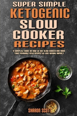 Super Simple Ketogenic Slow Cooker Recipes: A Complete Guide on How to Use Slow Cooker And Made Your Favourite Keto Recipes to Lose Weight Rapidly by Scott, Sharon