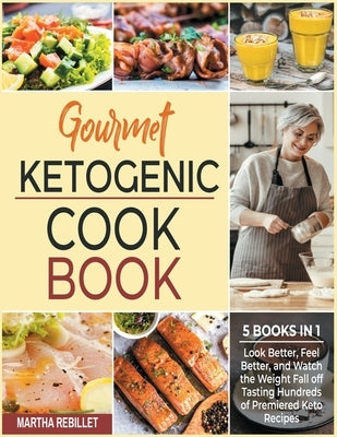 Gourmet Ketogenic Cookbook [5 books in 1]: Look Better, Feel Better, and Watch the Weight Fall off Tasting Hundreds of Premiered Keto Recipes by Rebillet, Martha