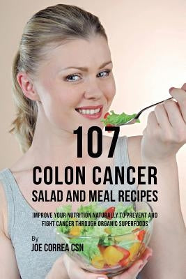 107 Colon Cancer Salad and Meal Recipes: Improve Your Nutrition Naturally to Prevent and Fight Cancer through Organic Superfoods by Correa, Joe