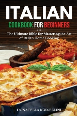 Italian Cookbook for Beginners: The Ultimate Bible for Mastering the Art of Italian Home Cooking by Rossellini, Donatella