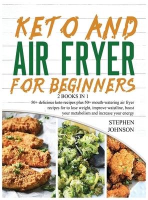 Keto and Air Fryer for Beginners [2 in 1]: 50+ delicious keto recipes plus 50+ mouthwatering air fryer recipes for to lose weight, improve waistline, by Johnson, Stephen