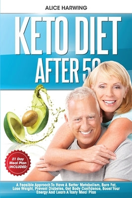 Keto Diet After 50: A Feasible Approach To Have A Better Metabolism, Burn Fat, Lose Weight, Prevent Diabetes, Get Body Confidence, Boost Y by Harwing, Alice