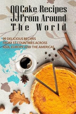 99 Cake Recipes from Around the World: 99 Delicious Recipes from 33 Countries Across Asia, Europe and the Americas by Gran, Alexander