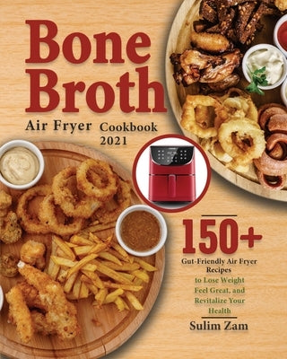 Bone Broth Air Fryer Cookbook 2021: 150+ Gut-Friendly Air Fryer Recipes to Lose Weight, Feel Great, and Revitalize Your Health by Zam, Sulim