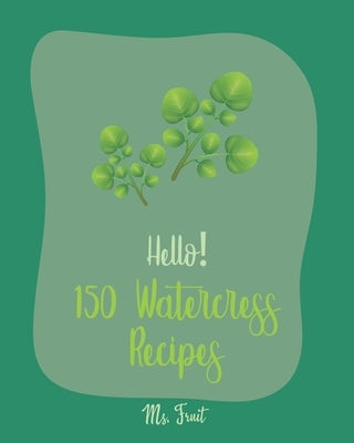 Hello! 150 Watercress Recipes: Best Watercress Cookbook Ever For Beginners [Cold Soup Cookbook; Egg Salad Recipes; Summer Salads Cookbook; Tuna Salad by Fruit