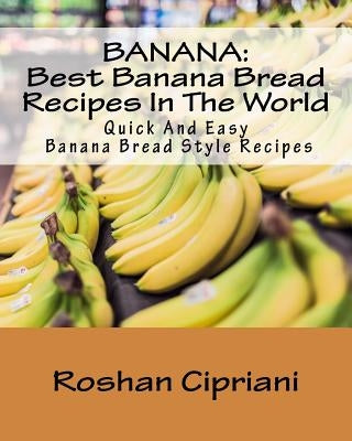 Banana: Best Banana Bread Recipes In The World: Quick And Easy Banana Bread Style Recipes by Cipriani, Roshan