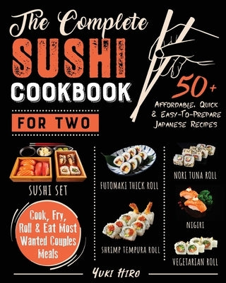 The Complete Sushi Cookbook for Two: 50+ Affordable, Quick & Easy-To-Prepare Japanese Recipes Cook, Fry, Roll & Eat Most Wanted Couples Meals by Hiro, Yuki