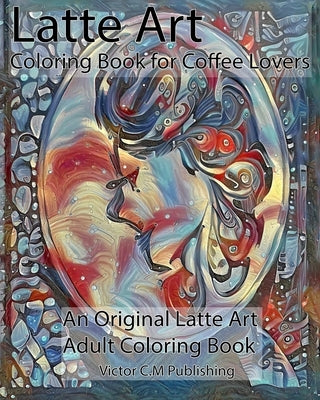 Latte Art Coloring Book for Coffee Lovers: An Original Latte Art Adult Coloring Book by Victor C. M. Publishing