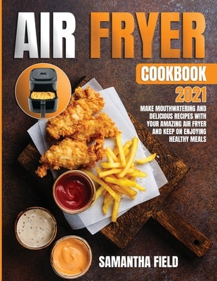 Air Fryer Cookbook 2021: Make mouthwatering and delicious recipes with your amazing air fryer. Keep on enjoying healthy meals by Field, Samantha