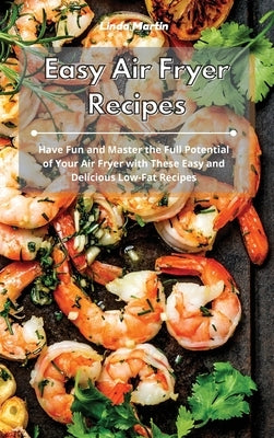 Easy Air Fryer Recipes: Have Fun and Master the Full Potential of Your Air Fryer with These Easy and Delicious Low-Fat Recipes by Martin, Linda