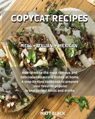 Copycat Recipes - Meal + Italian + Mexican: Meal + Italian + Mexican. How to Make the Most Famous and Delicious Restaurant Dishes at Home. a Step-By-S by Black, Matt