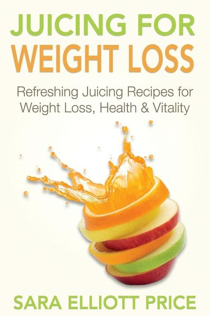 Juicing for Weight Loss: Refreshing Juicing Recipes for Weight Loss, Health and Vitality by Price, Sara Elliott