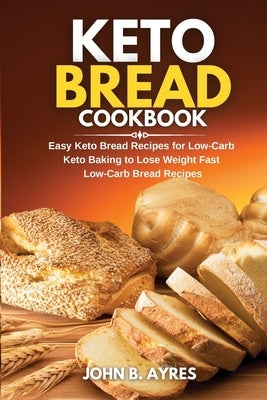 Keto Bread Cookbook: Easy Keto Bread Recipes for Low-Carb Keto Baking to Lose Weight Fast Low-Carb Bread Recipes by Ayres, John B.
