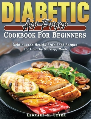 Diabetic Air Fryer Cookbook For Beginners: Delicious and Healthy Fried Food Recipes For Crunchy & Crispy Meals by Utter, Leonard M.