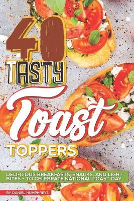 40 Tasty Toast Toppers: Deli-Cious Breakfasts, Snacks, and Light Bites - To Celebrate National Toast Day by Humphreys, Daniel