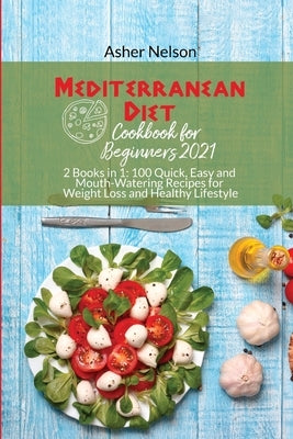 Mediterranean Diet Cookbook for Beginners 2021: 2 Books in 1 100 Quick, Easy and Mouth-Watering Recipes for Weight Loss and Healthy Lifestyle by Nelson, Asher